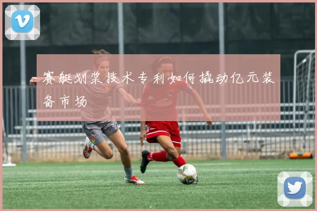 赛艇划桨技术专利如何撬动亿元装备市场
