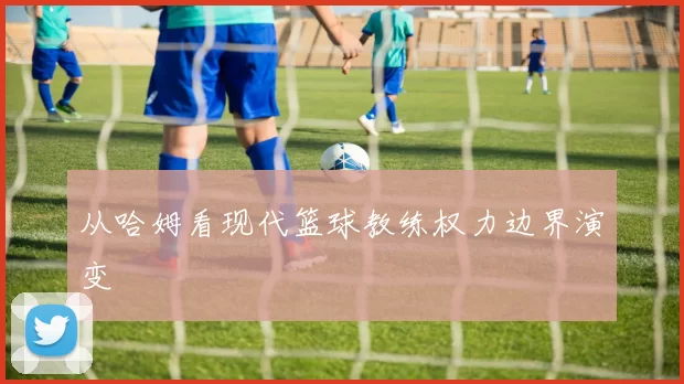 从哈姆看现代篮球教练权力边界演变
