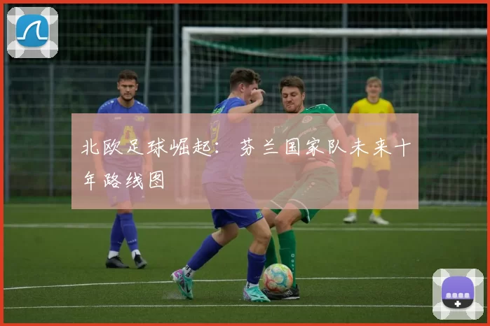 北欧足球崛起：芬兰国家队未来十年路线图
