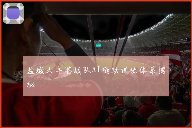 盐城大丰港战队AI辅助训练体系揭秘