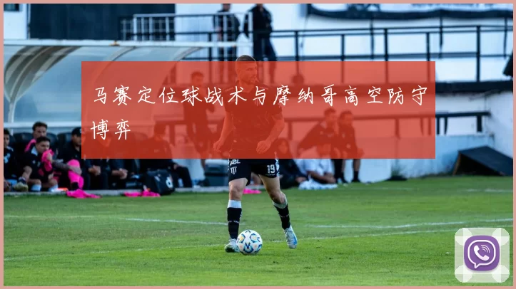 马赛定位球战术与摩纳哥高空防守博弈
