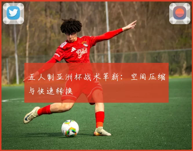 五人制亚洲杯战术革新：空间压缩与快速转换