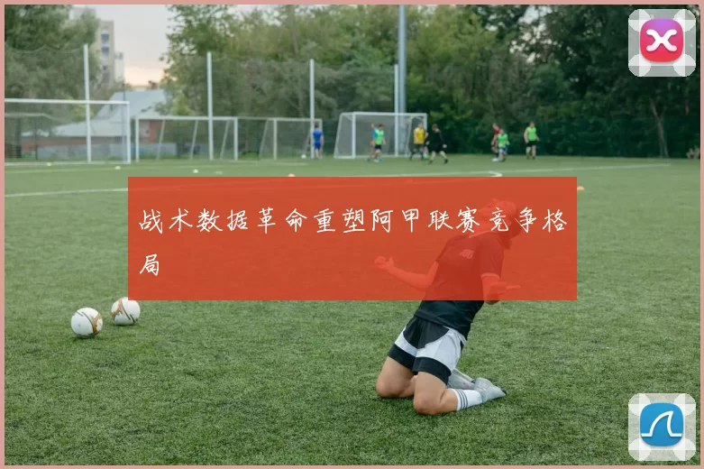 战术数据革命重塑阿甲联赛竞争格局