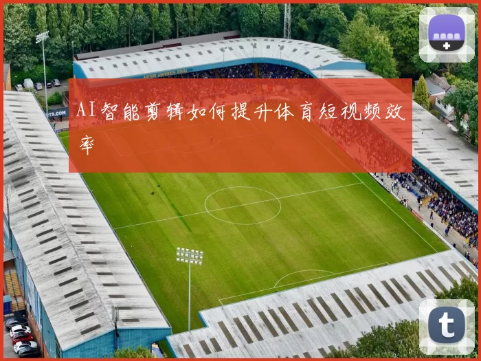 AI智能剪辑如何提升体育短视频效率