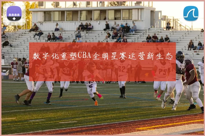 数字化重塑CBA全明星赛运营新生态