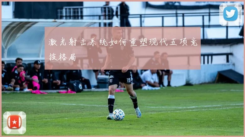 激光射击系统如何重塑现代五项竞技格局