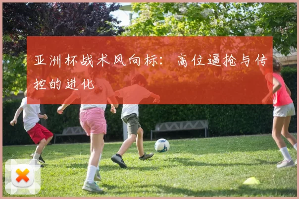 亚洲杯战术风向标：高位逼抢与传控的进化