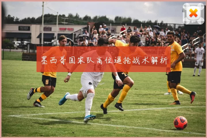 墨西哥国家队高位逼抢战术解析