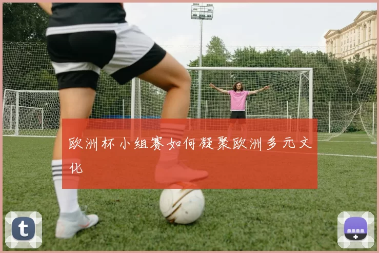 欧洲杯小组赛如何凝聚欧洲多元文化
