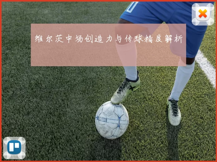 维尔茨中场创造力与传球精度解析