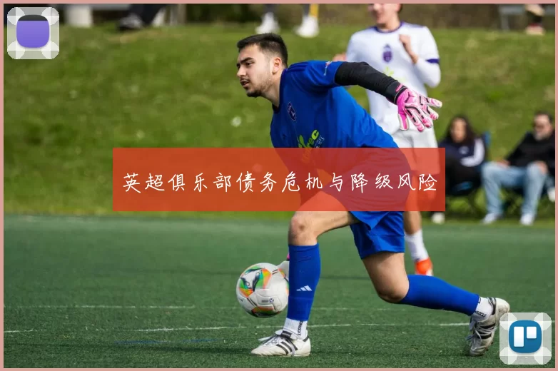 英超俱乐部债务危机与降级风险