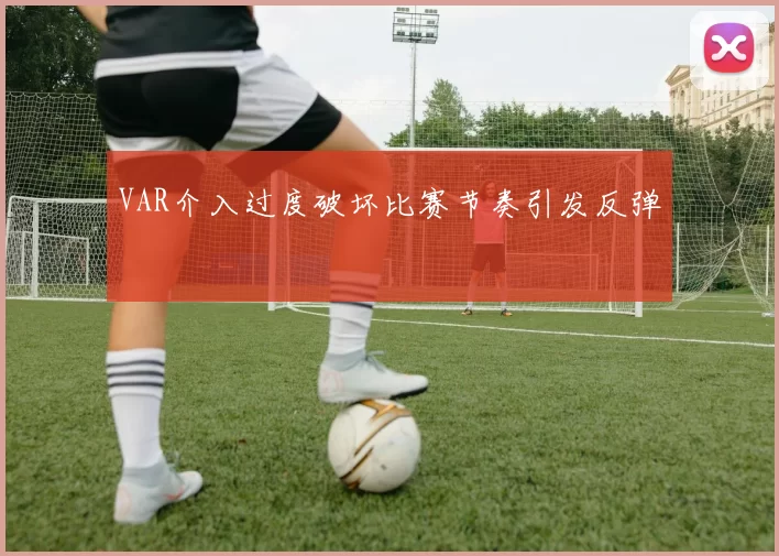 VAR介入过度破坏比赛节奏引发反弹
