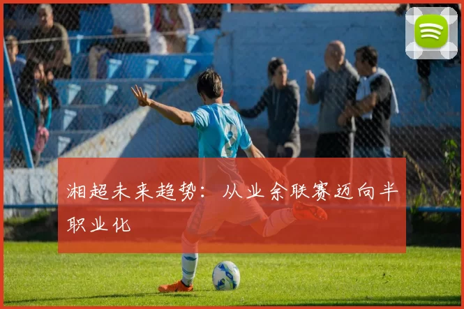 湘超未来趋势：从业余联赛迈向半职业化