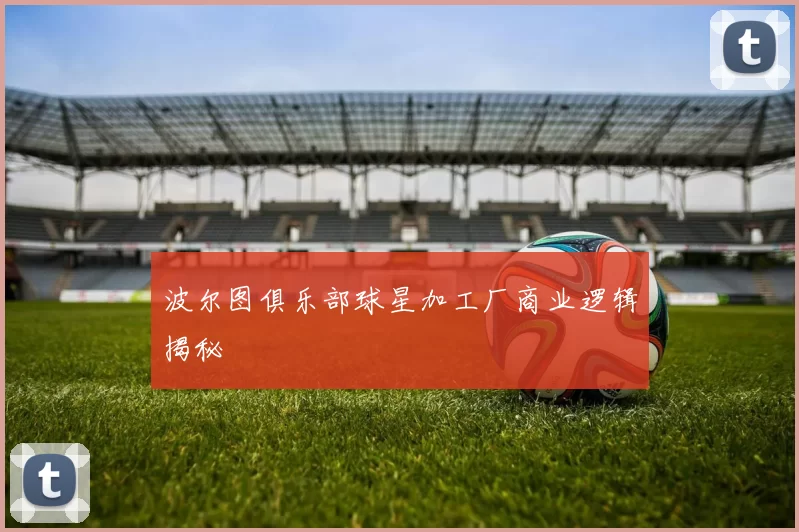 波尔图俱乐部球星加工厂商业逻辑揭秘