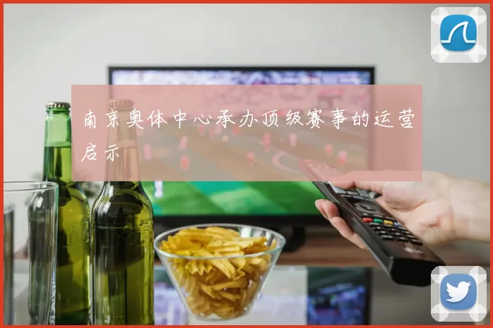 南京奥体中心承办顶级赛事的运营启示