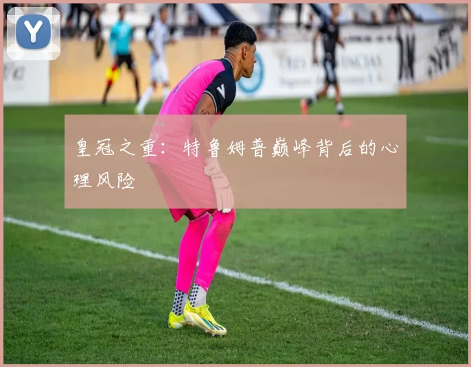 皇冠之重：特鲁姆普巅峰背后的心理风险