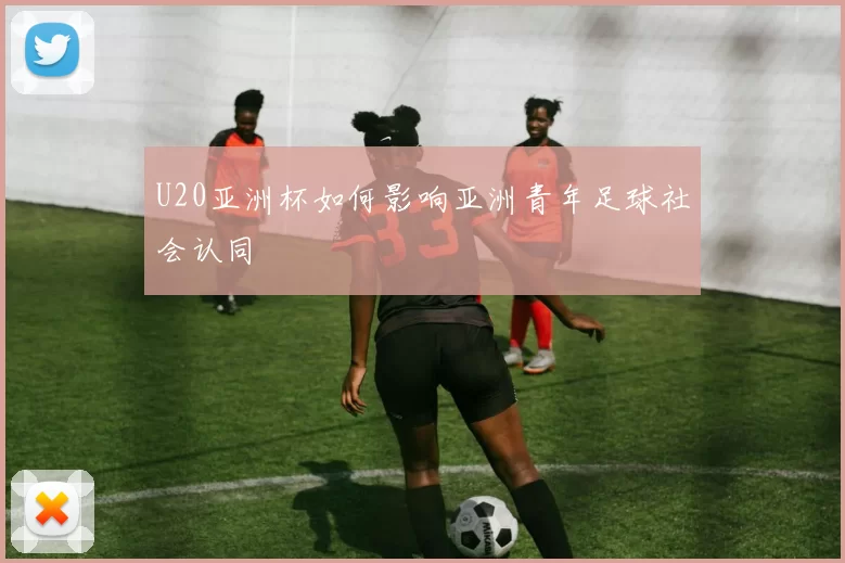 U20亚洲杯如何影响亚洲青年足球社会认同