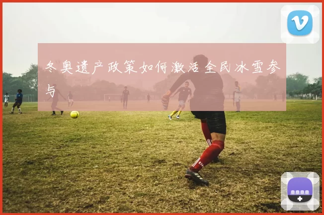 冬奥遗产政策如何激活全民冰雪参与